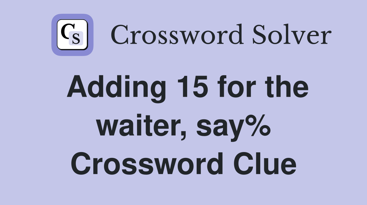 Adding 15 for the waiter, say% Crossword Clue