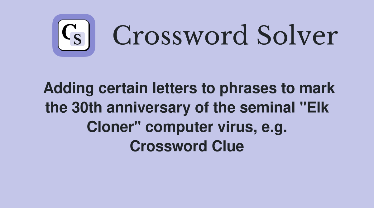 Adding certain letters to phrases to mark the 30th anniversary of the seminal "Elk Cloner" computer virus, e.g. Crossword Clue