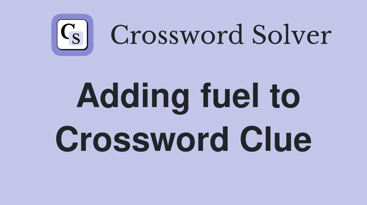 Adding fuel to Crossword Clue