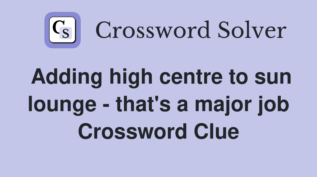 Adding high centre to sun lounge - that's a major job Crossword Clue