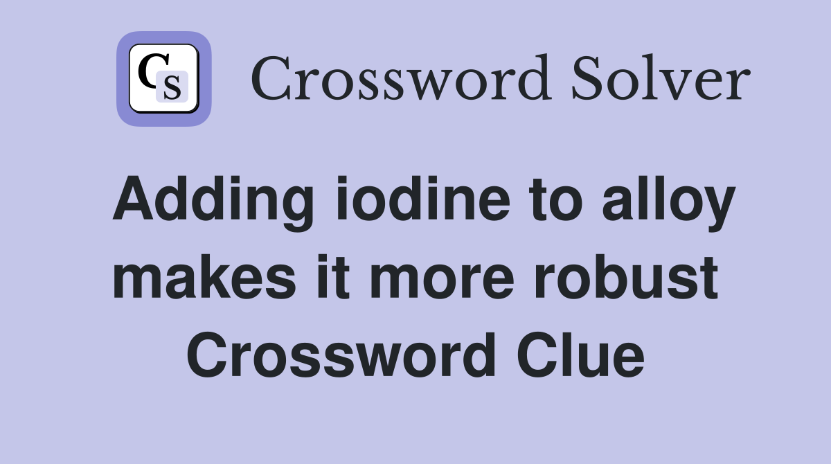 Adding iodine to alloy makes it more robust Crossword Clue