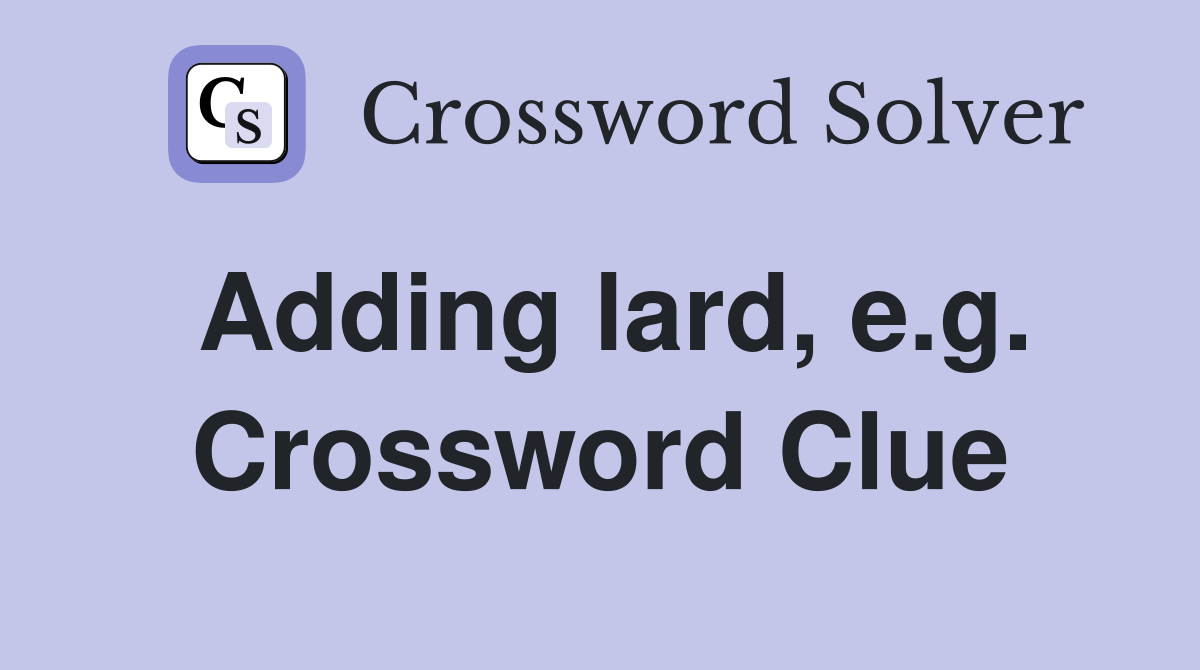 Adding lard, e.g. Crossword Clue
