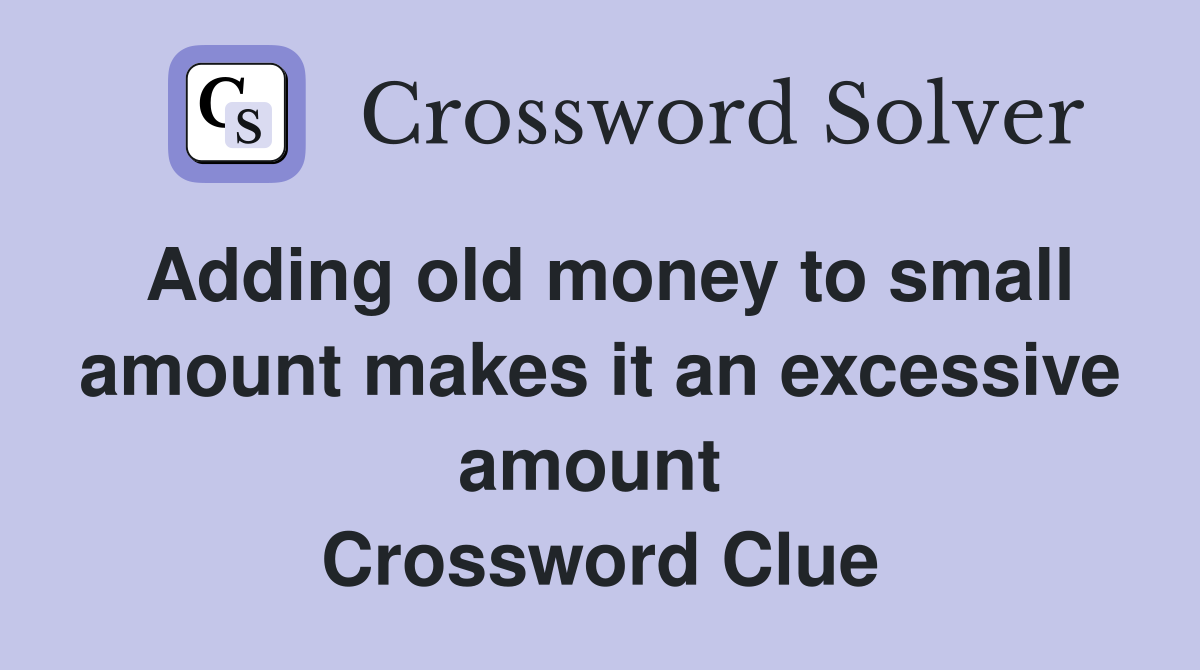 Adding old money to small amount makes it an excessive amount  Crossword Clue