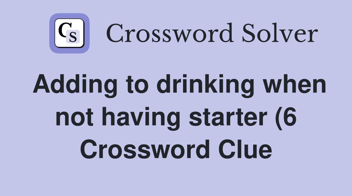 Adding to drinking when not having starter (6) Crossword Clue Answers Adding to drinking when not having starter (6) Crossword Clue Answers