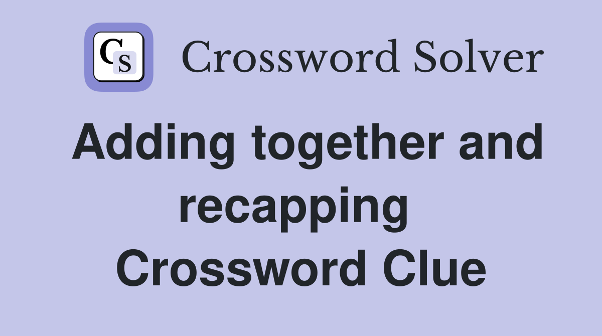 Adding together and recapping  Crossword Clue