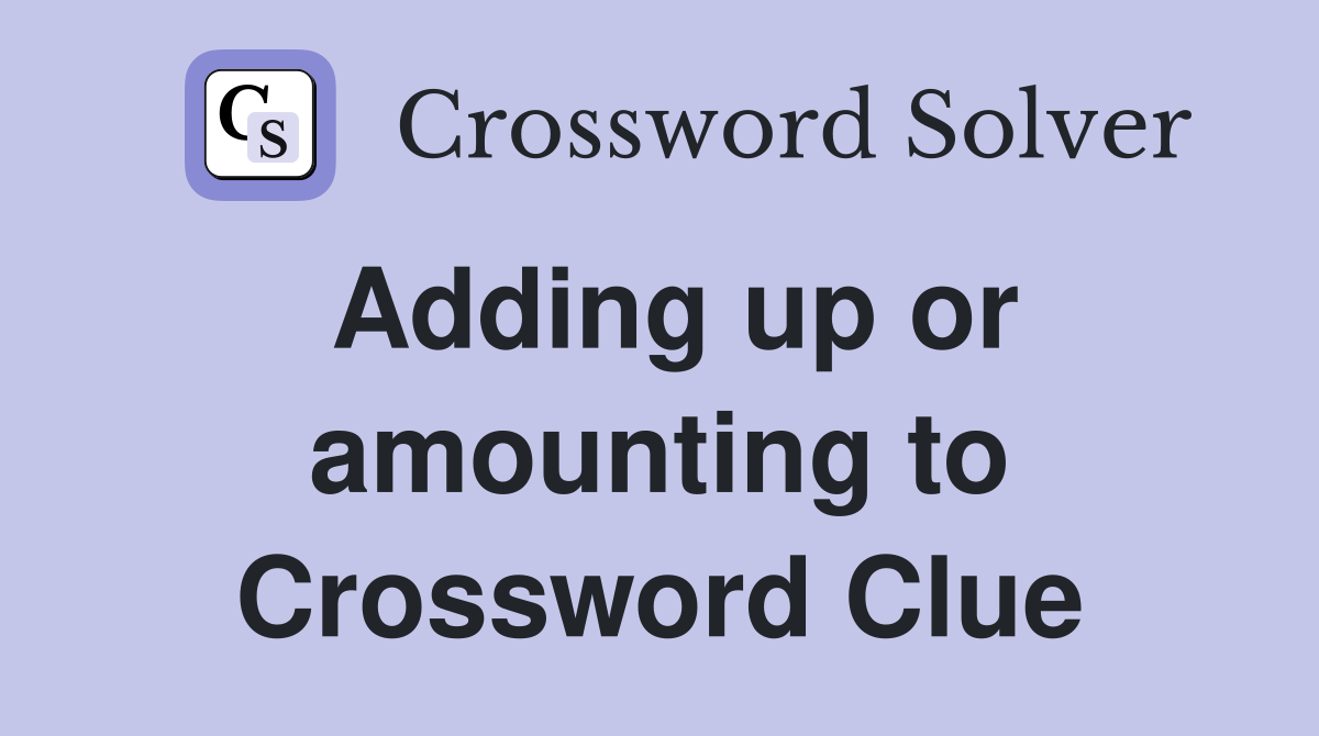 Adding up or amounting to Crossword Clue