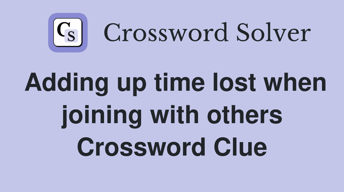 Adding up time lost when joining with others Crossword Clue