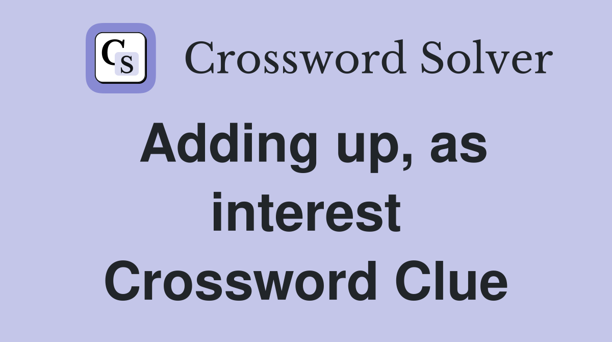 Adding up, as interest Crossword Clue