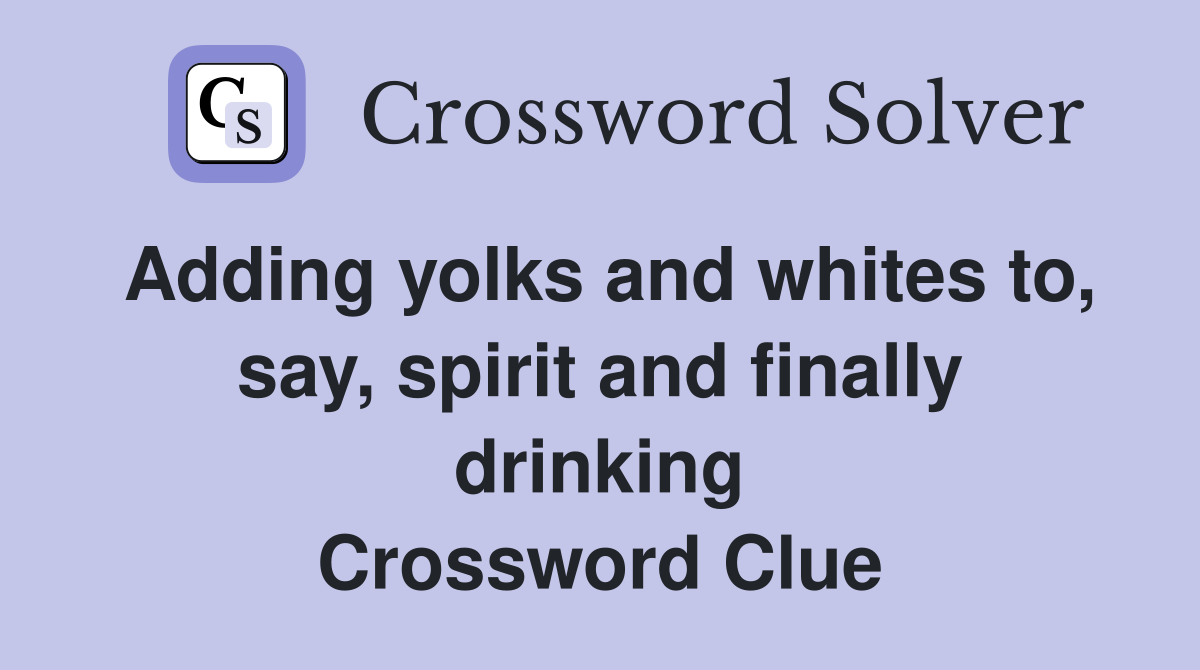 Adding yolks and whites to, say, spirit and finally drinking Crossword Clue