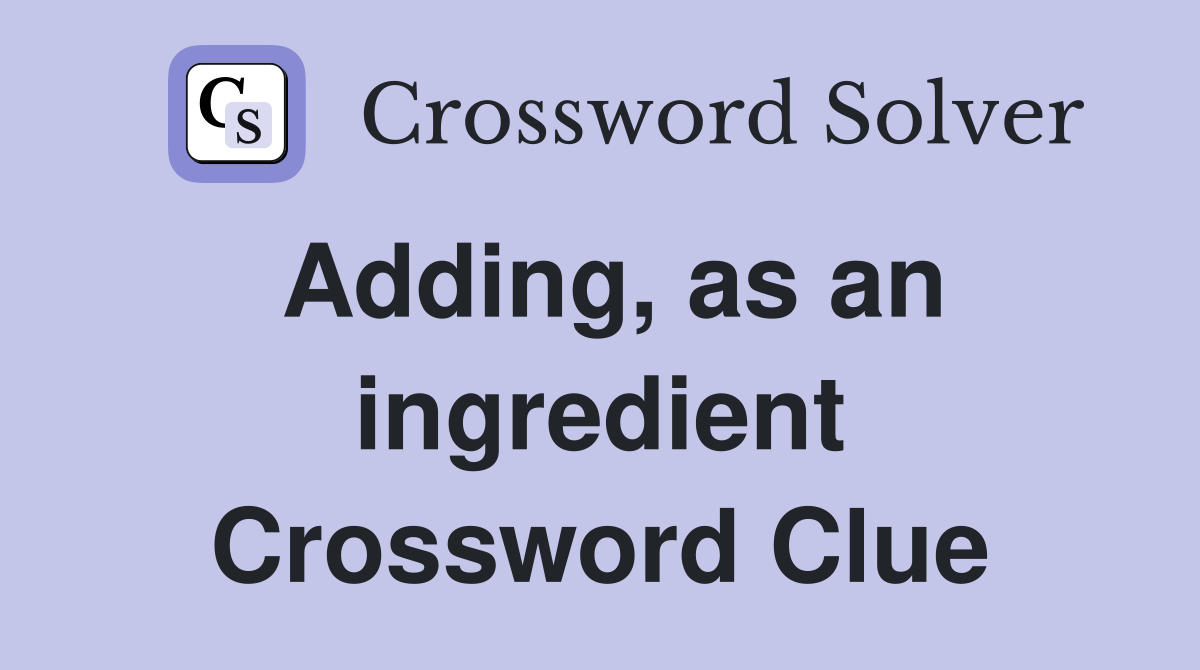 Adding, as an ingredient Crossword Clue
