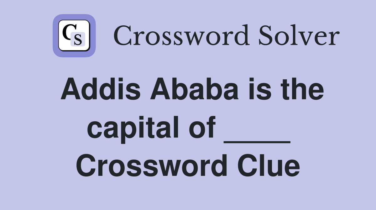 Addis Ababa is the capital of ____ Crossword Clue
