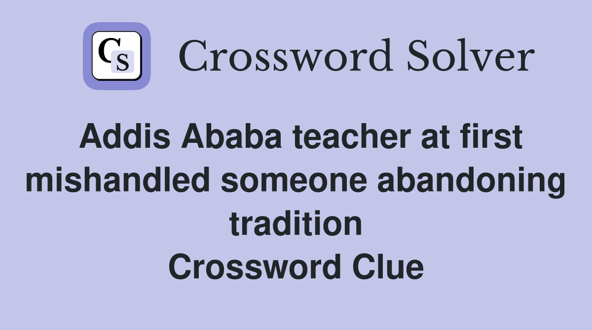 Addis Ababa teacher at first mishandled someone abandoning tradition Crossword Clue