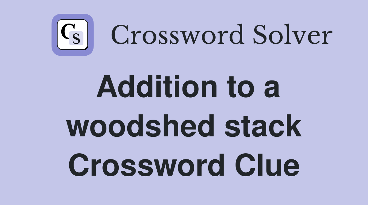 Addition to a woodshed stack Crossword Clue