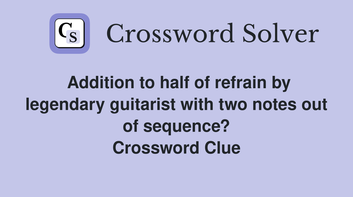 Addition to half of refrain by legendary guitarist with two notes out of sequence? Crossword Clue