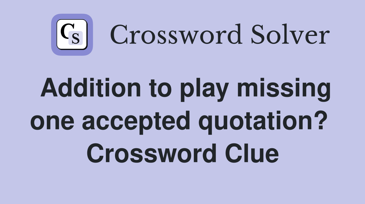 Addition to play missing one accepted quotation?  Crossword Clue