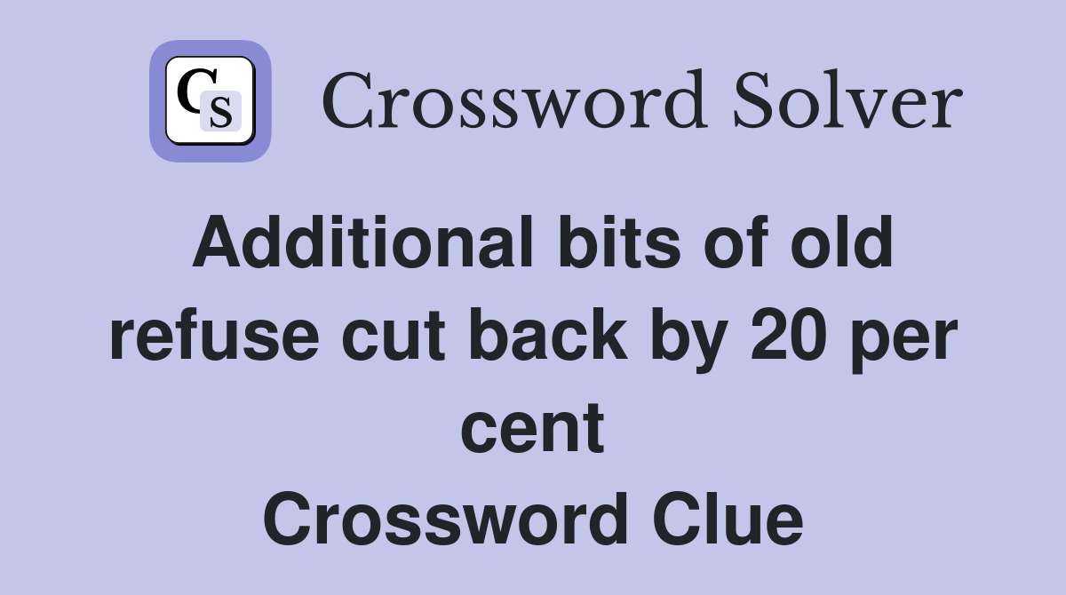 Additional bits of old refuse cut back by 20 per cent Crossword Clue
