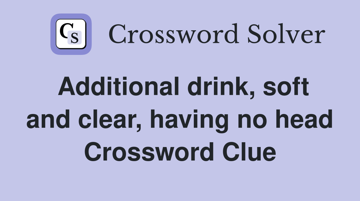 Additional drink, soft and clear, having no head Crossword Clue