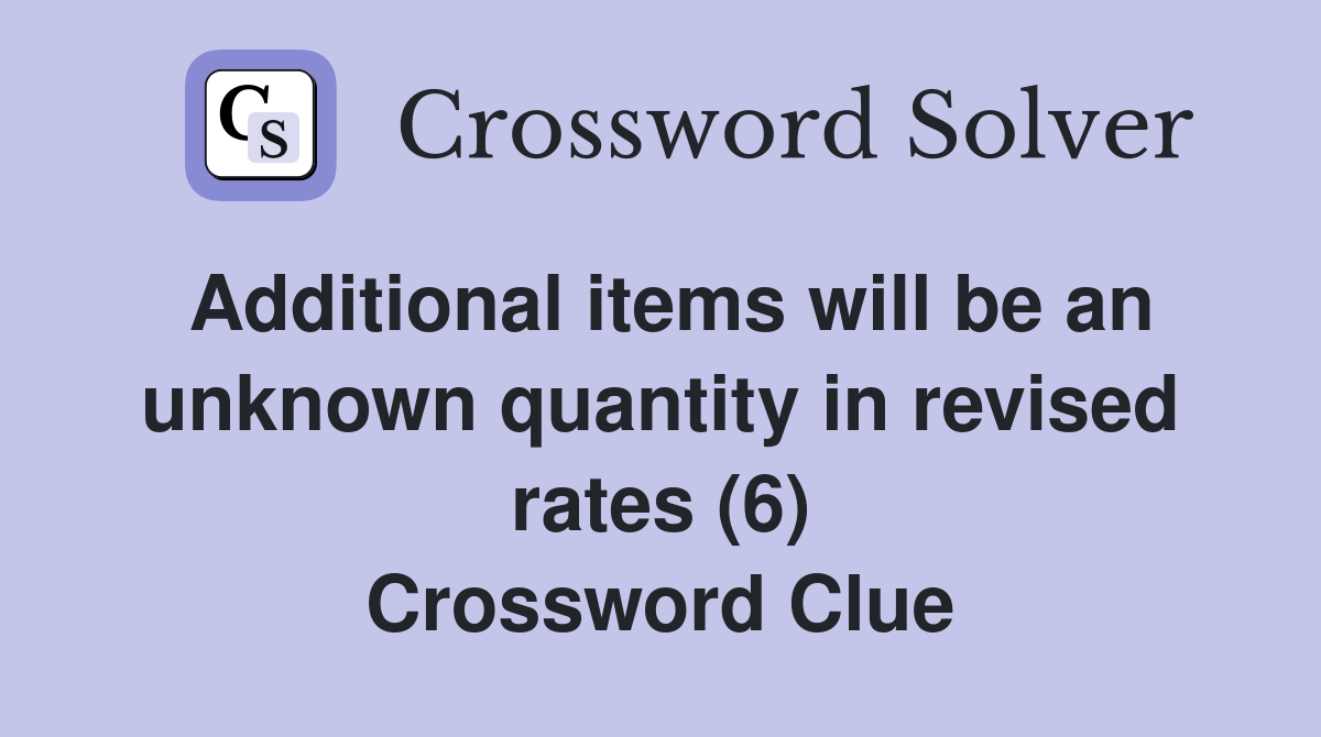 Additional items will be an unknown quantity in revised rates (6) Crossword Clue