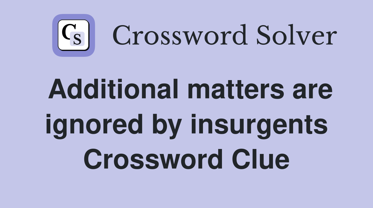 Additional matters are ignored by insurgents Crossword Clue