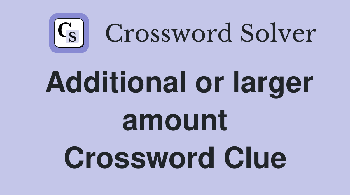 Additional or larger amount Crossword Clue