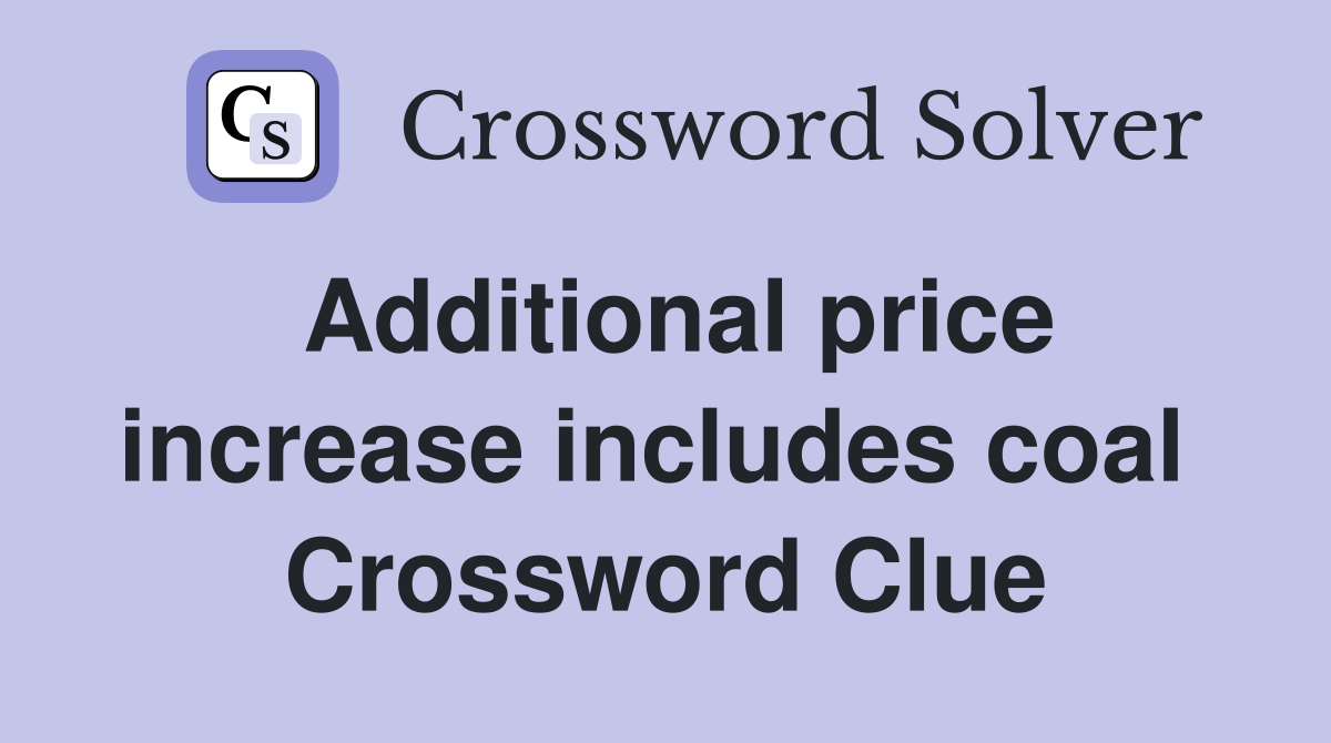 Additional price increase includes coal  Crossword Clue
