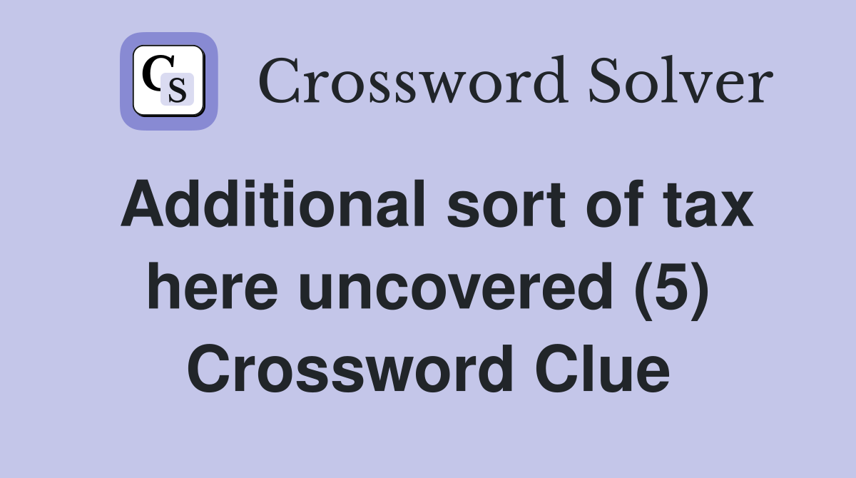 Additional sort of tax here uncovered (5) Crossword Clue