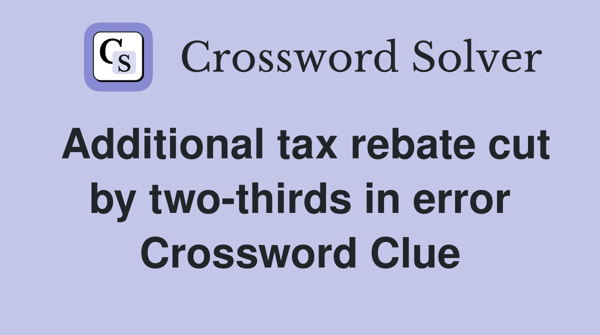 Additional tax rebate cut by two-thirds in error Crossword Clue