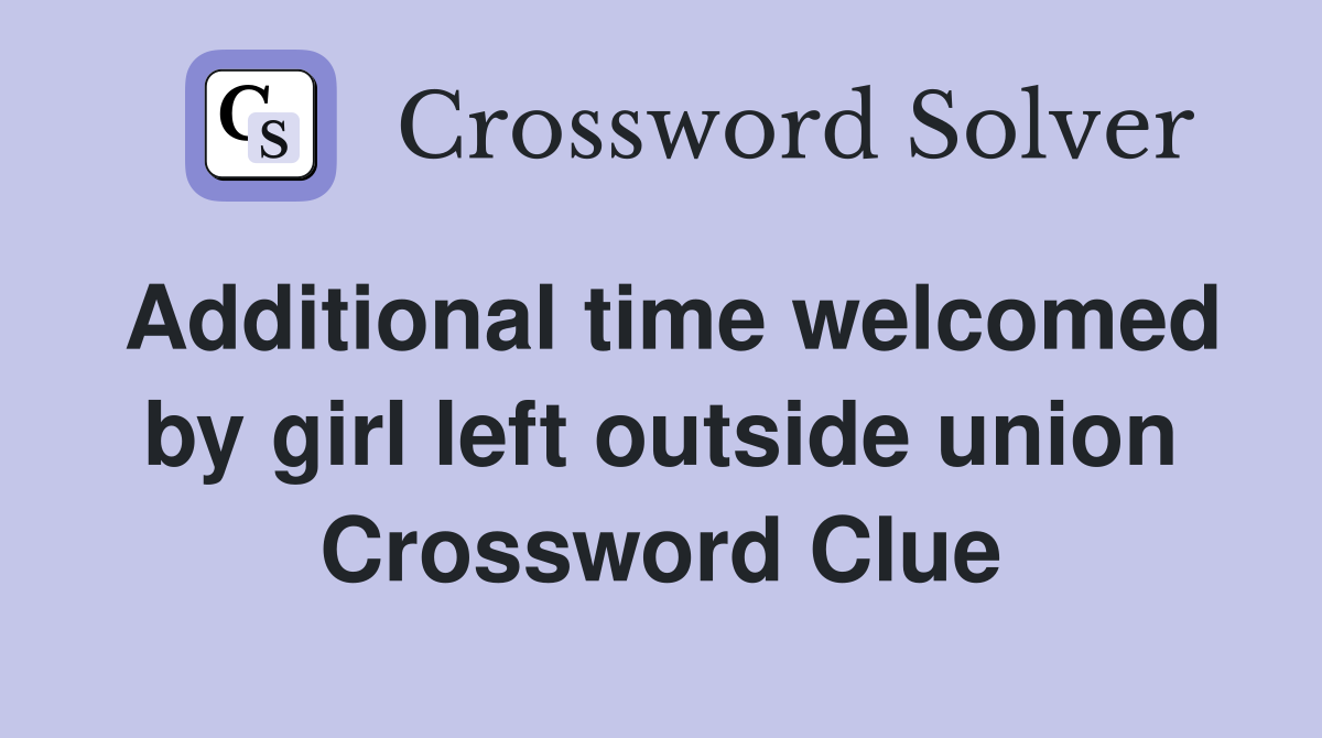 Additional time welcomed by girl left outside union Crossword Clue
