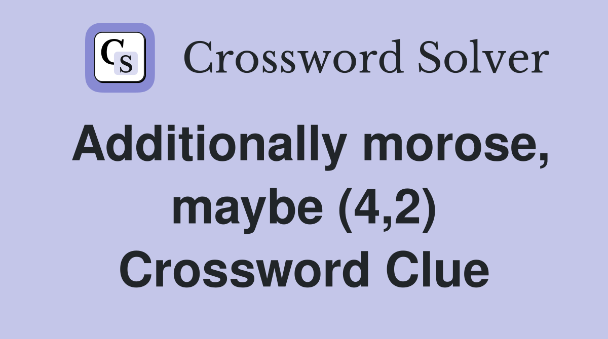Additionally morose, maybe (4,2) Crossword Clue