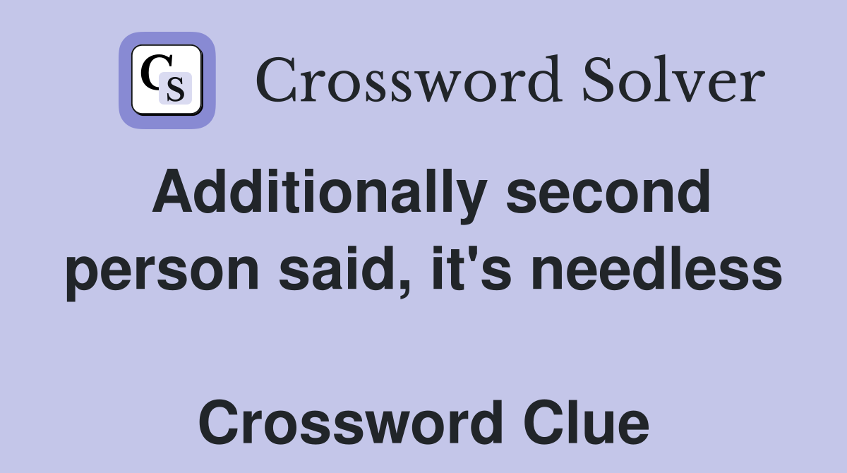 Additionally second person said, it's needless  Crossword Clue