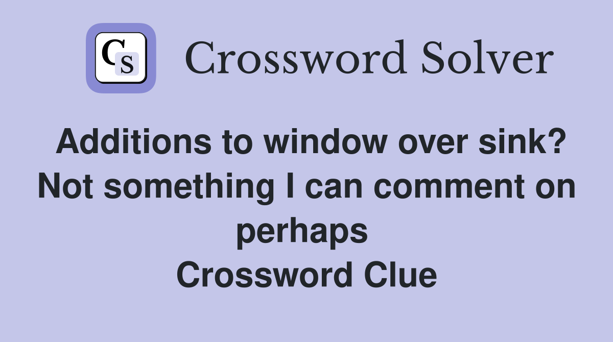 Additions to window over sink? Not something I can comment on perhaps  Crossword Clue
