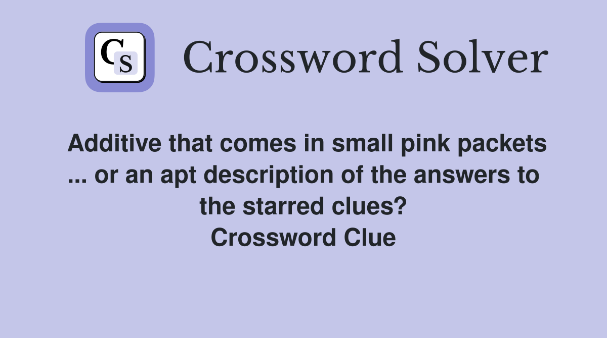 Additive that comes in small pink packets ... or an apt description of the answers to the starred clues? Crossword Clue