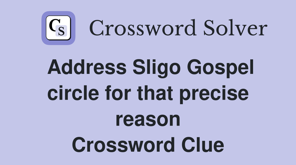 Address Sligo Gospel circle for that precise reason Crossword Clue