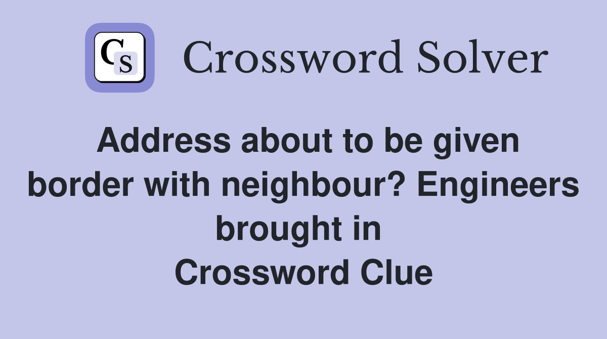 Address about to be given border with neighbour? Engineers brought in  Crossword Clue