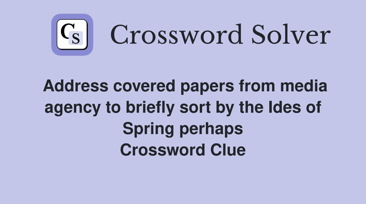 Address covered papers from media agency to briefly sort by the Ides of Spring perhaps Crossword Clue