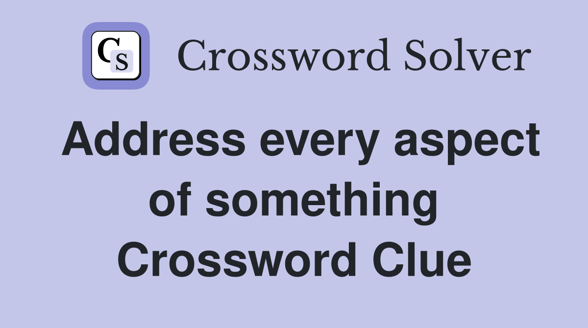Address every aspect of something Crossword Clue