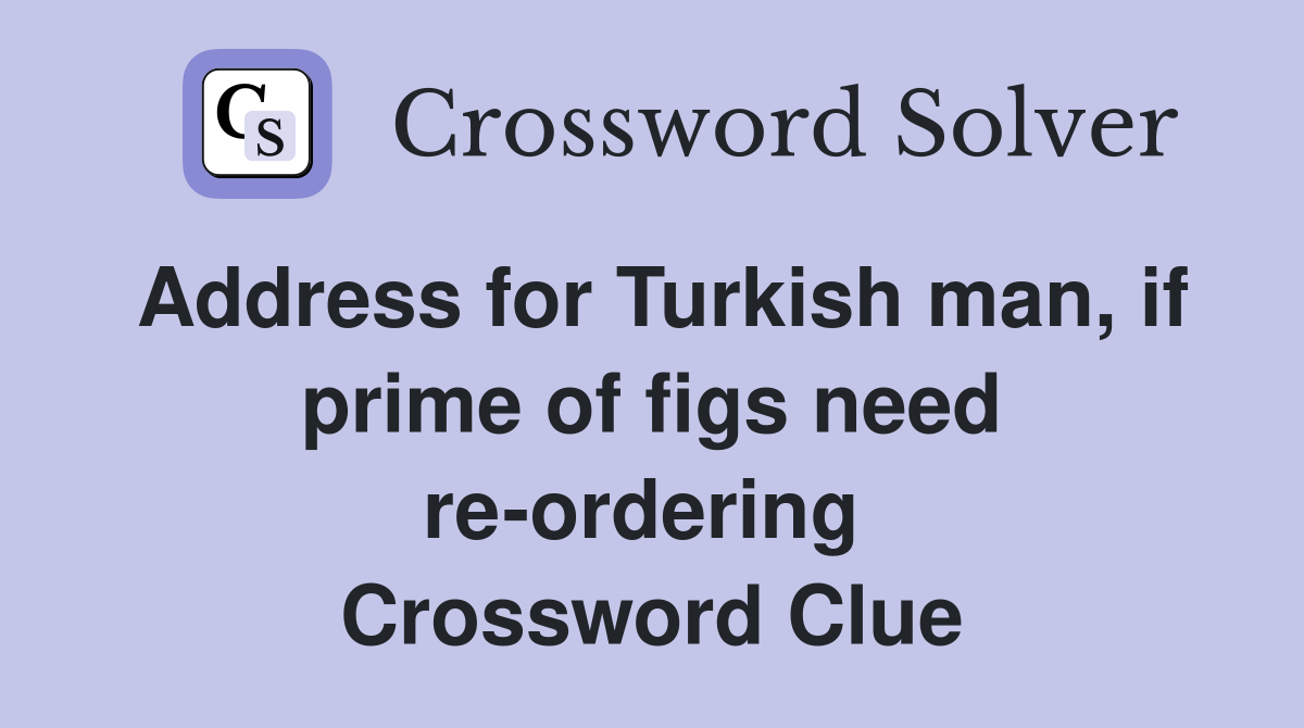 Address for Turkish man, if prime of figs need re-ordering  Crossword Clue