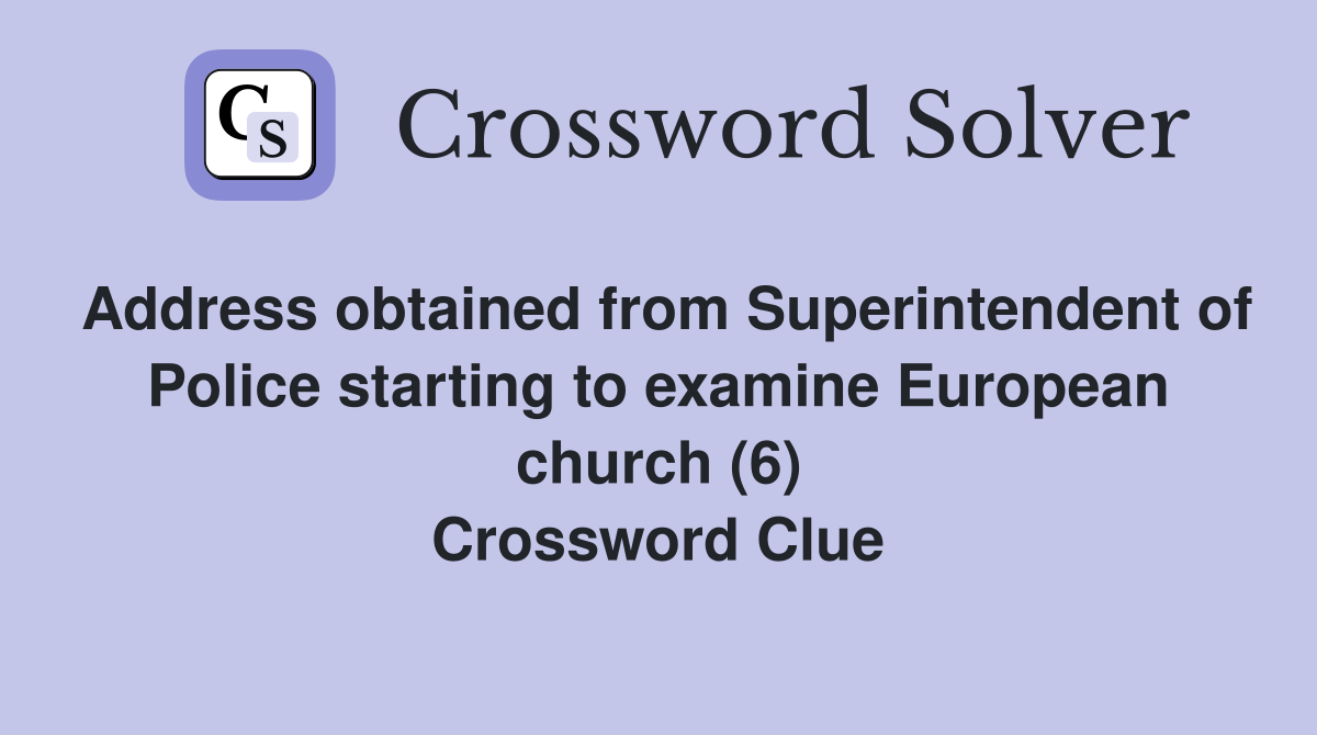 Address obtained from Superintendent of Police starting to examine European church (6) Crossword Clue
