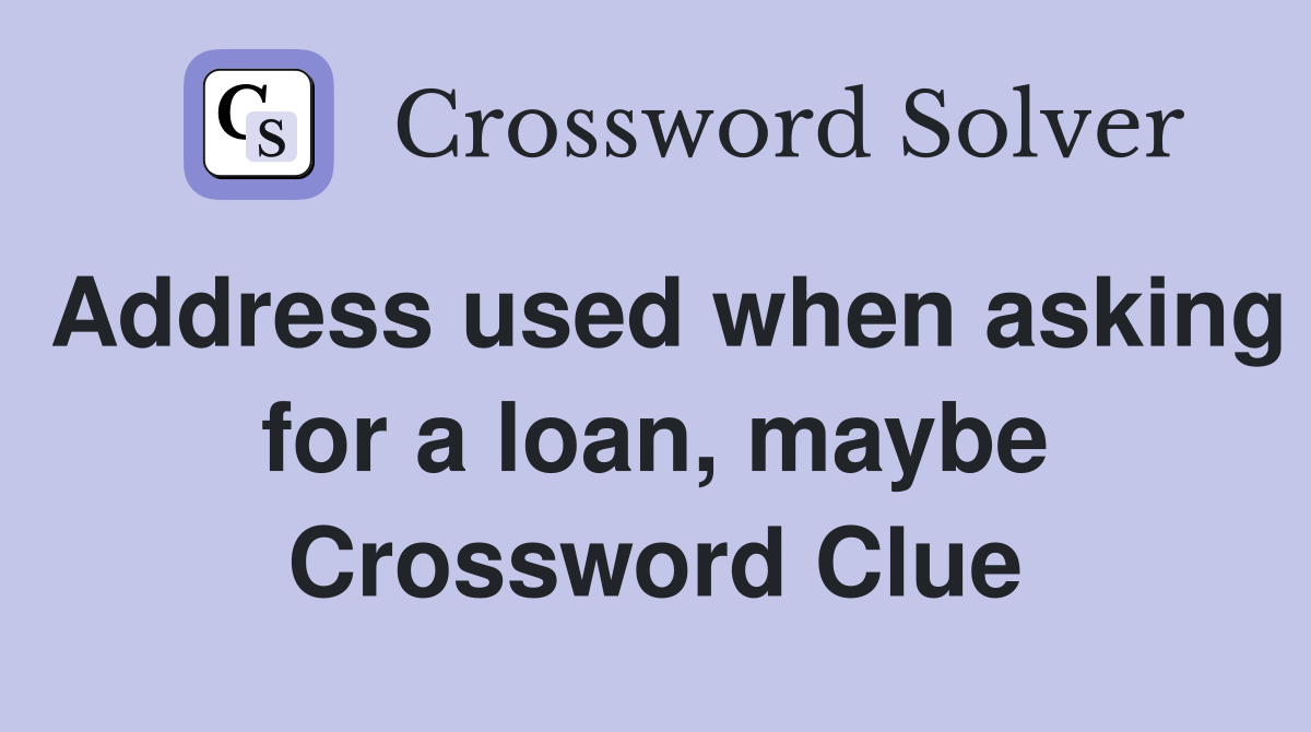 Address used when asking for a loan, maybe Crossword Clue