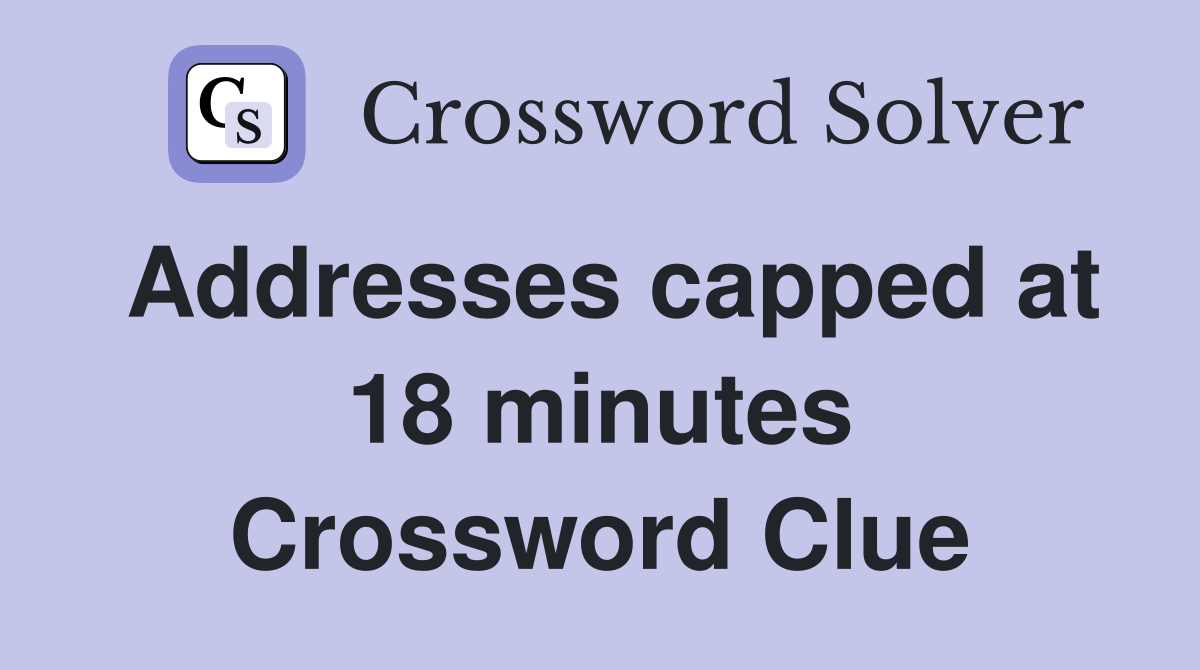 Addresses capped at 18 minutes Crossword Clue