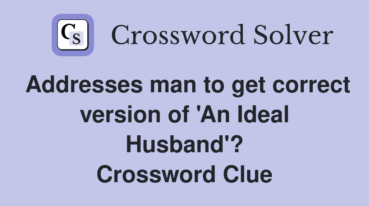 Addresses man to get correct version of 'An Ideal Husband'? Crossword Clue
