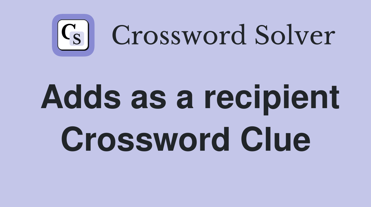 Adds as a recipient Crossword Clue