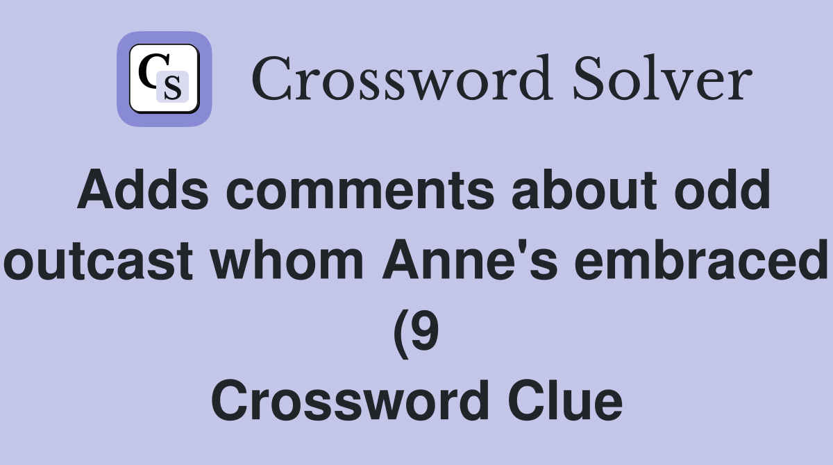 Adds comments about odd outcast whom Anne #39 s embraced (9) Crossword Adds comments about odd outcast whom Anne #39 s embraced (9) Crossword