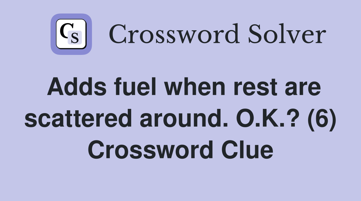 Adds fuel when rest are scattered around. O.K.? (6) Crossword Clue