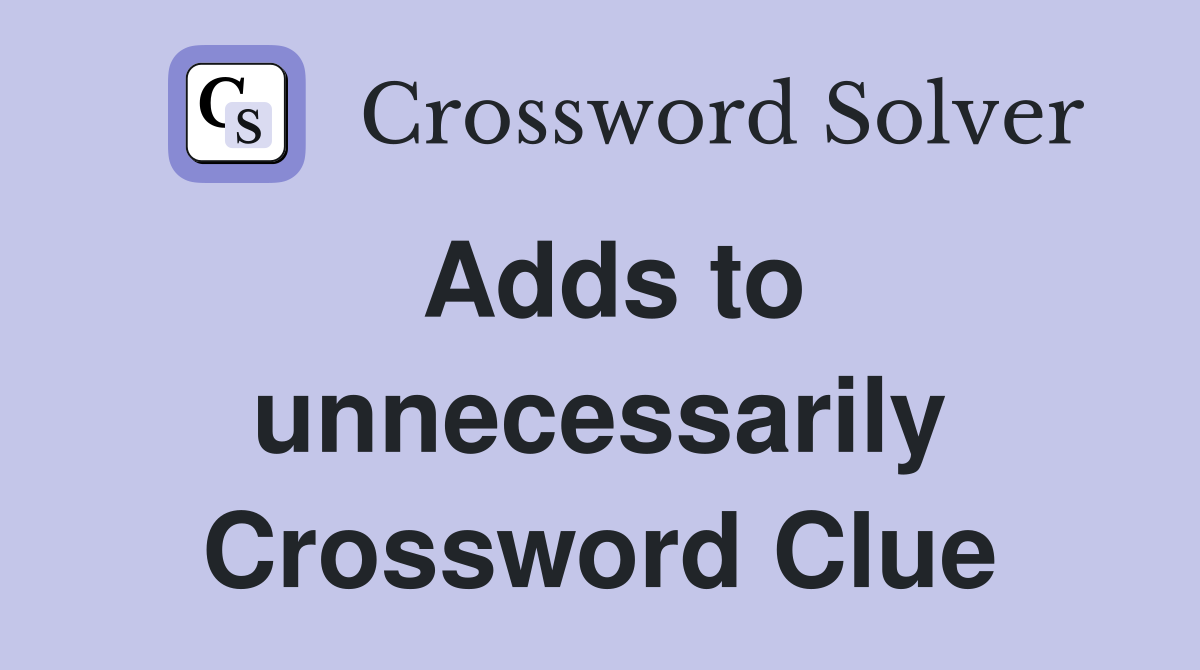 Adds to unnecessarily Crossword Clue