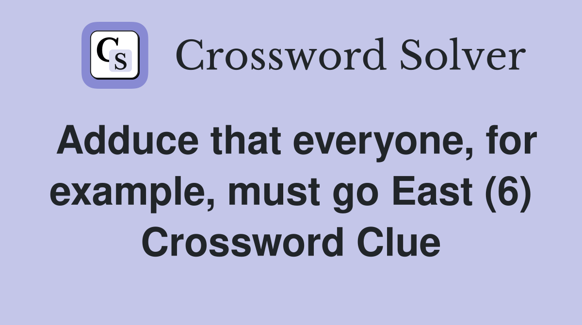Adduce that everyone, for example, must go East (6) Crossword Clue