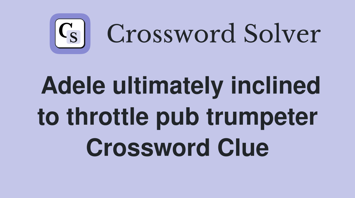 Adele ultimately inclined to throttle pub trumpeter Crossword Clue