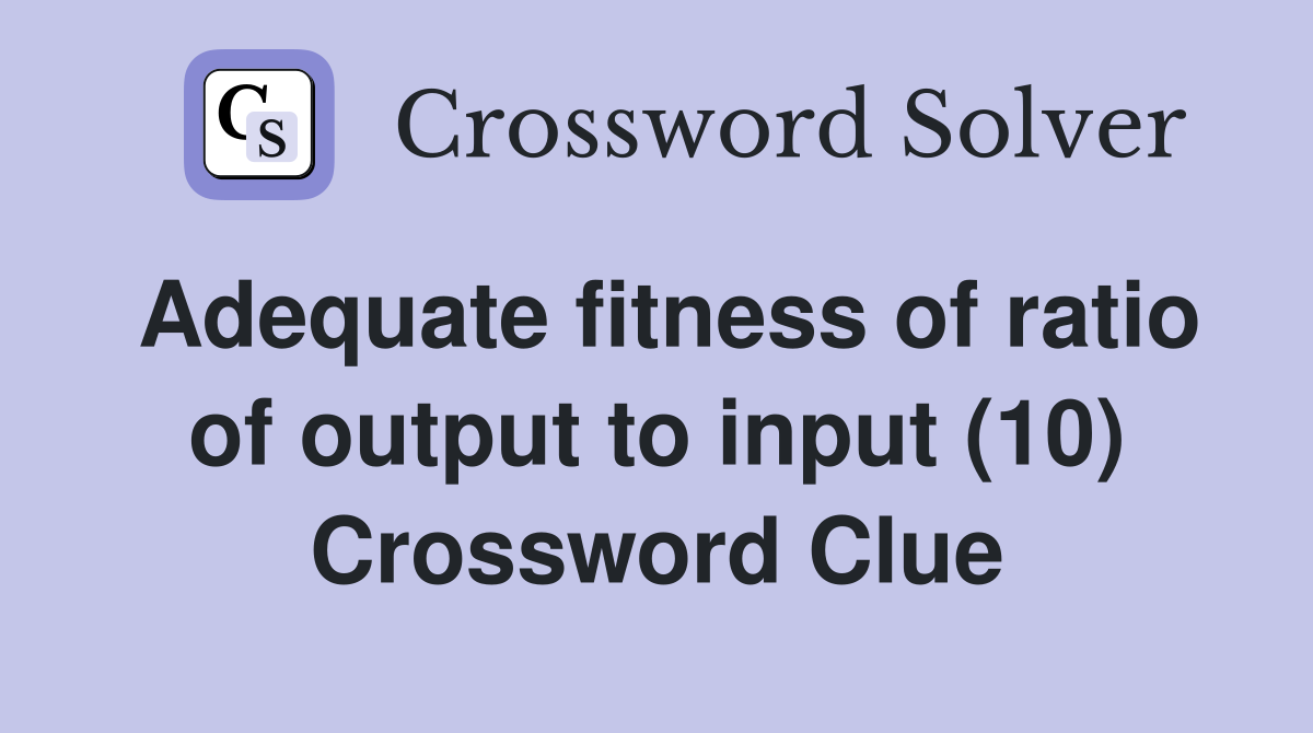 Adequate fitness of ratio of output to input (10) Crossword Clue