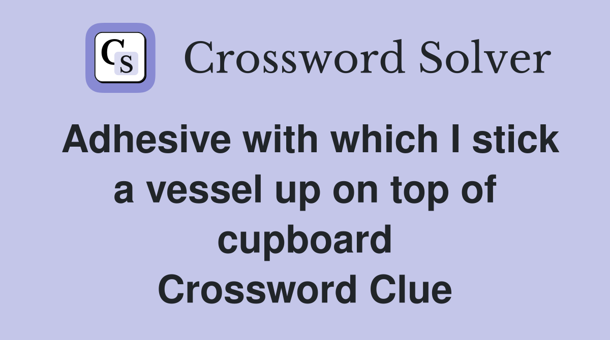 Adhesive with which I stick a vessel up on top of cupboard Crossword Clue