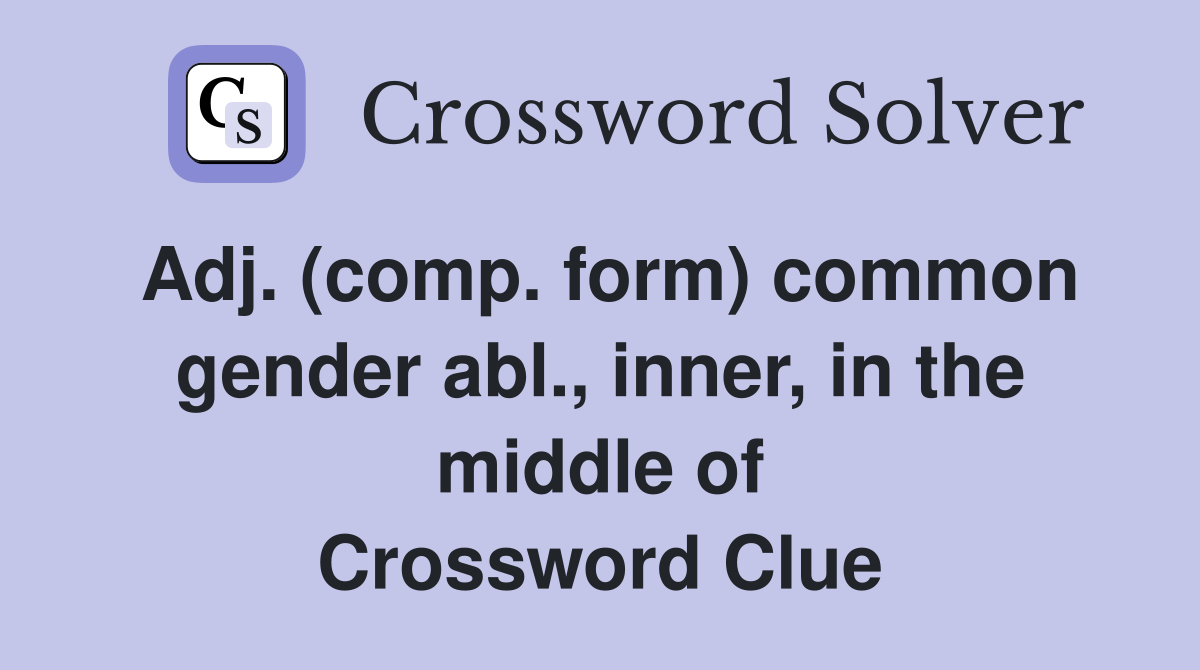Adj. (comp. form) common gender abl., inner, in the middle of Crossword Clue